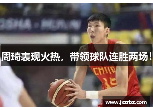 周琦表现火热，带领球队连胜两场！