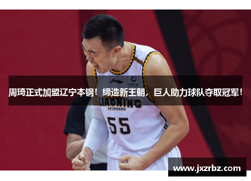 周琦正式加盟辽宁本钢！缔造新王朝，巨人助力球队夺取冠军！