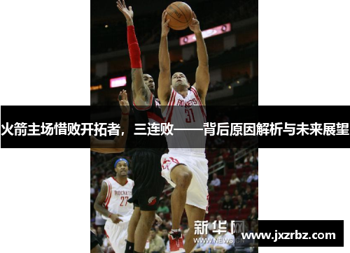 火箭主场惜败开拓者，三连败——背后原因解析与未来展望