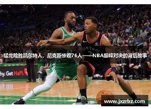 猛龙险胜凯尔特人，尼克斯惨败76人——NBA巅峰对决的背后故事