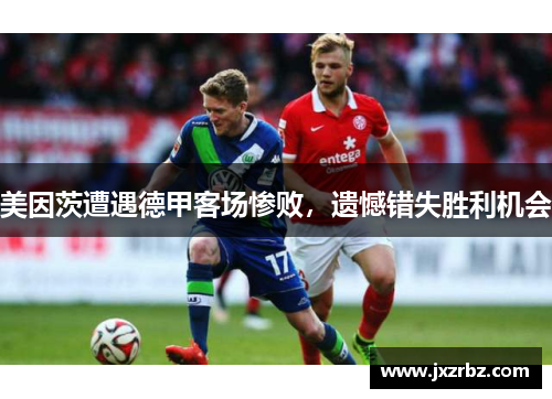 美因茨遭遇德甲客场惨败，遗憾错失胜利机会