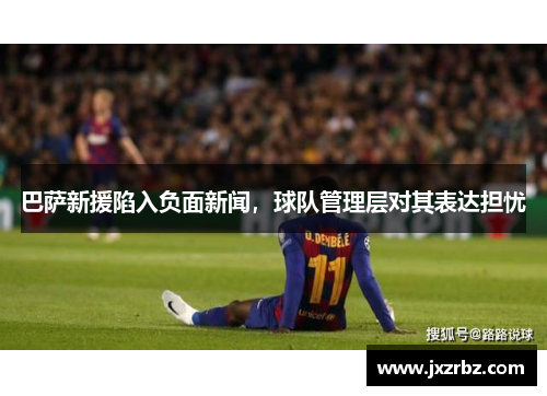 巴萨新援陷入负面新闻，球队管理层对其表达担忧