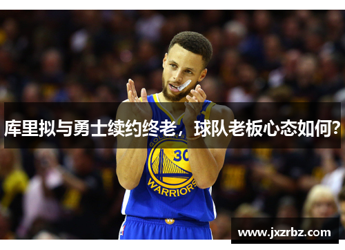 库里拟与勇士续约终老，球队老板心态如何？
