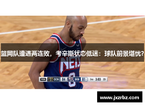 篮网队遭遇两连败，考辛斯状态低迷：球队前景堪忧？