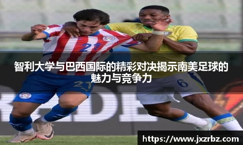 智利大学与巴西国际的精彩对决揭示南美足球的魅力与竞争力